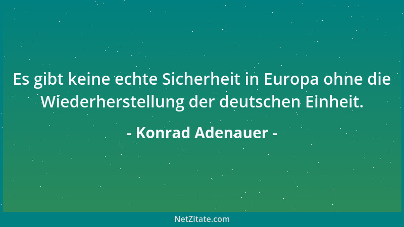 Konrad Adenauer - Es gibt keine echte Sicherheit in Europa ohne die Wiederherstellung der deutschen Einheit....