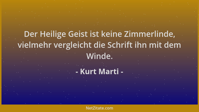 Kurt Marti - Der Heilige Geist ist keine Zimmerlinde, vielmehr vergleicht die Schrift ihn mit dem Winde....