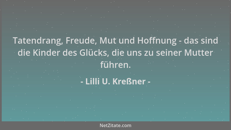 Lilli U. Kreßner - Tatendrang, Freude, Mut und Hoffnung - das sind die Kinder des Glücks, die uns zu seiner Mutter führen....
