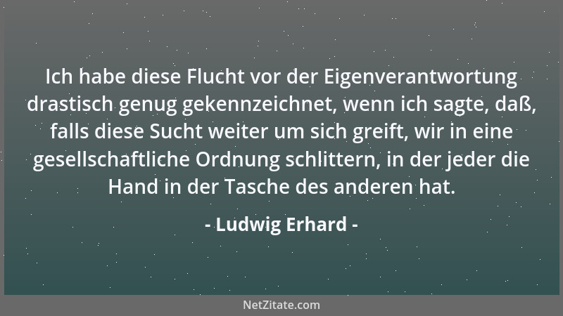 Ludwig Erhard - Ich habe diese Flucht vor der Eigenverantwortung drastisch genug gekennzeichnet, wenn ich sagte, daß, falls...