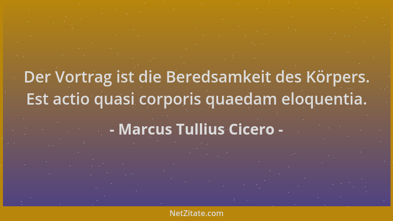 Marcus Tullius Cicero - Der Vortrag ist die Beredsamkeit des Körpers. Est actio quasi corporis quaedam eloquentia....