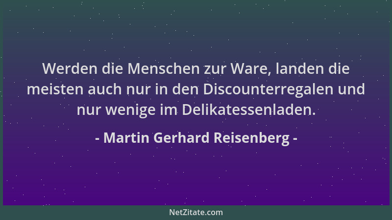 Martin Gerhard Reisenberg - Werden die Menschen zur Ware, landen die meisten auch nur in den Discounterregalen und nur weni...