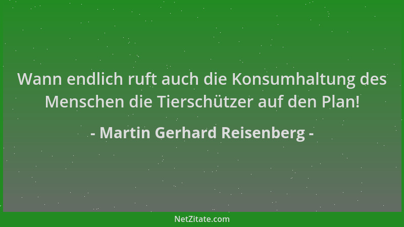 Martin Gerhard Reisenberg - Wann endlich ruft auch die Konsumhaltung des Menschen die Tierschützer auf den Plan!...