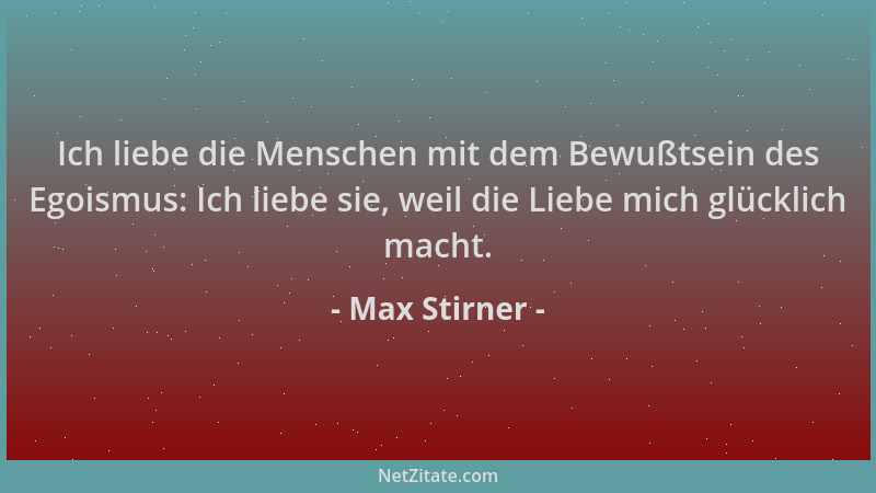 Max Stirner - Ich liebe die Menschen mit dem Bewußtsein des Egoismus: Ich liebe sie, weil die Liebe mich glücklich macht....