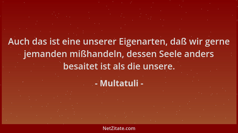 Multatuli - Auch das ist eine unserer Eigenarten, daß wir gerne jemanden mißhandeln, dessen Seele anders besaitet ist als d...