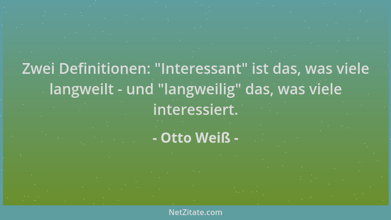 Otto Weiß - Zwei Definitionen:  "Interessant " ist das, was viele langweilt - und  "langweilig " das, was viele interessiert....
