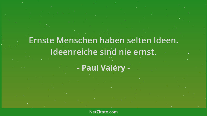 Paul Valéry - Ernste Menschen haben selten Ideen. Ideenreiche sind nie ernst....