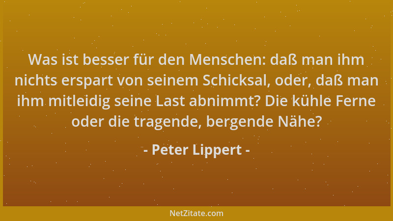 Peter Lippert - Was ist besser für den Menschen: daß man ihm nichts erspart von seinem Schicksal, oder, daß man ihm mitleid...