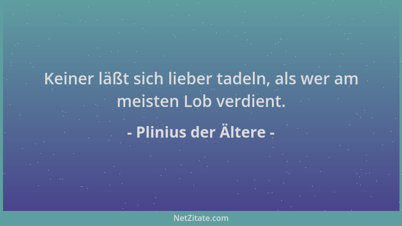 Plinius der Ältere - Keiner läßt sich lieber tadeln, als wer am meisten Lob verdient....