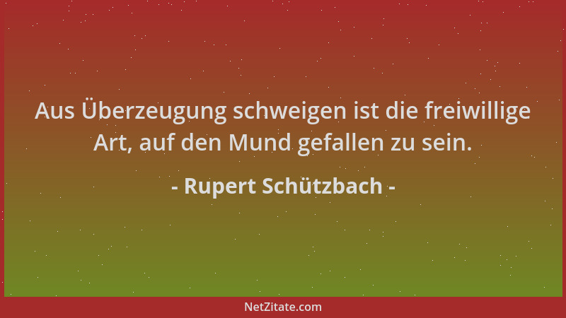 Rupert Schützbach - Aus Überzeugung schweigen ist die freiwillige Art, auf den Mund gefallen zu sein....