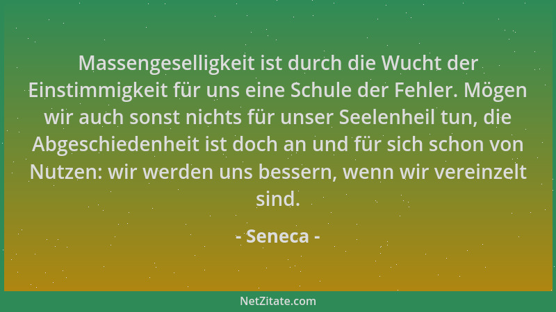Seneca - Massengeselligkeit ist durch die Wucht der Einstimmigkeit für uns eine Schule der Fehler. Mögen wir auch sonst nic...