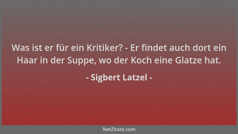 Sigbert Latzel - Was ist er für ein Kritiker? - Er findet auch dort ein Haar in der Suppe, wo der Koch eine Glatze hat....