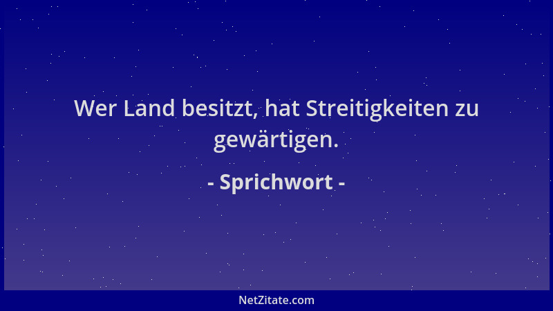 Sprichwort - Wer Land besitzt, hat Streitigkeiten zu gewärtigen....