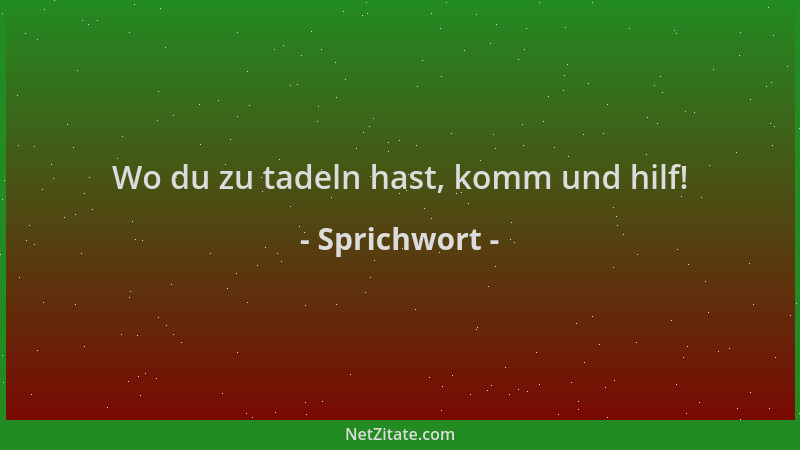 Sprichwort - Wo du zu tadeln hast, komm und hilf!...