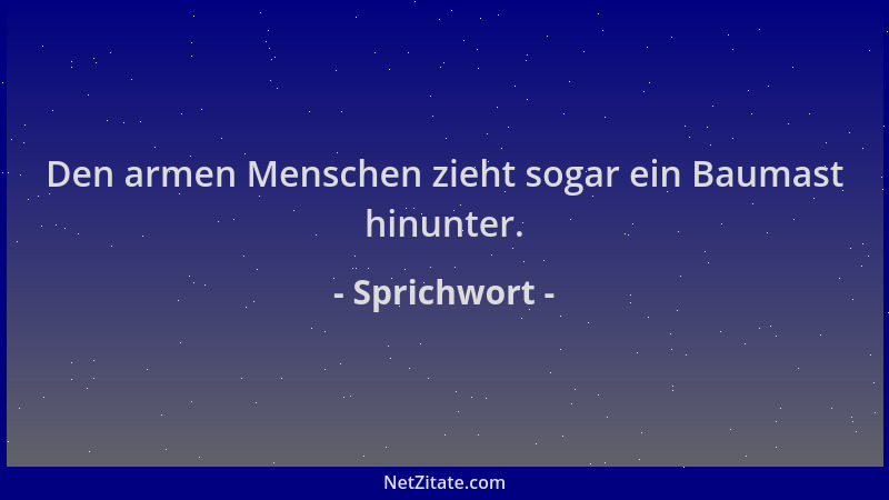 Sprichwort - Den armen Menschen zieht sogar ein Baumast hinunter....