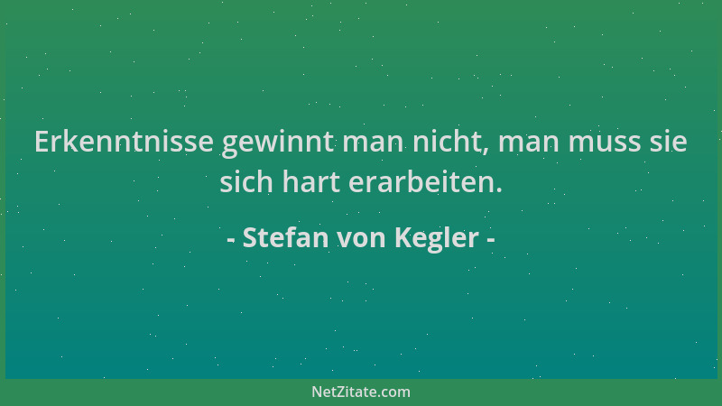 Stefan von Kegler - Erkenntnisse gewinnt man nicht, man muss sie sich hart erarbeiten....