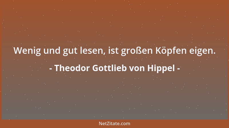 Theodor Gottlieb von Hippel - Wenig und gut lesen, ist großen Köpfen eigen....