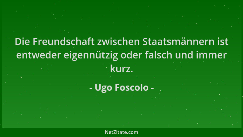 Ugo Foscolo - Die Freundschaft zwischen Staatsmännern ist entweder eigennützig oder falsch und immer kurz....