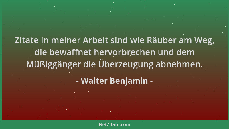Walter Benjamin - Zitate in meiner Arbeit sind wie Räuber am Weg, die bewaffnet hervorbrechen und dem Müßiggänger die Überz...