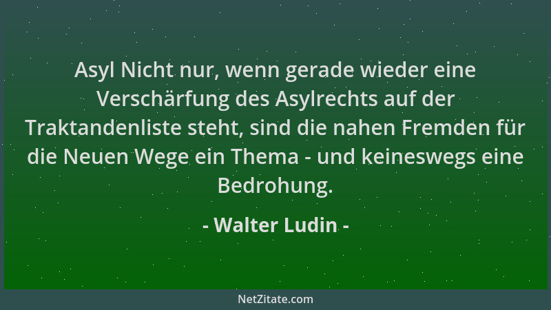 Walter Ludin - Asyl Nicht nur, wenn gerade wieder eine Verschärfung des Asylrechts auf der Traktandenliste steht, sind die...