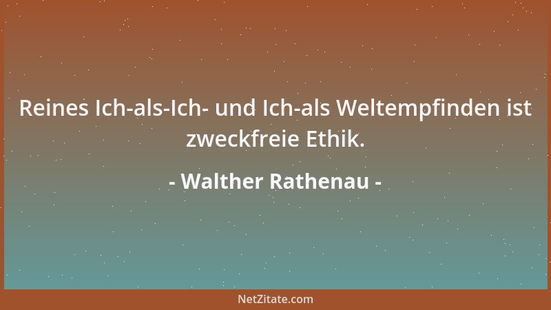 Walther Rathenau - Reines Ich-als-Ich- und Ich-als Weltempfinden ist zweckfreie Ethik....