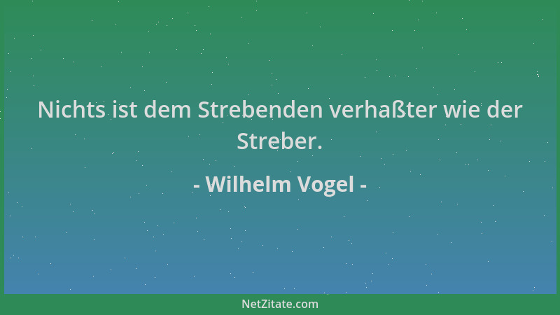 Wilhelm Vogel - Nichts ist dem Strebenden verhaßter wie der Streber....