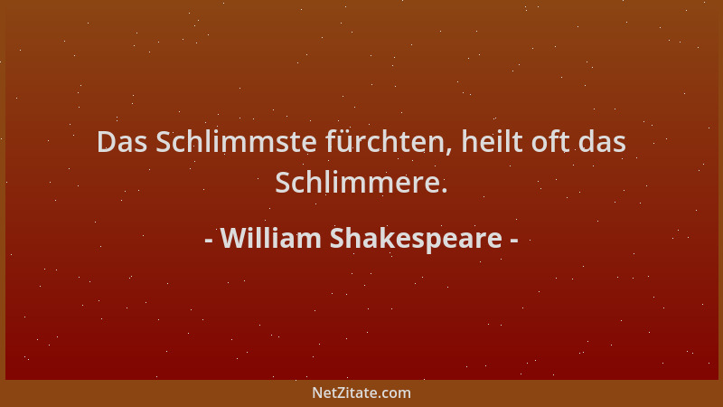 William Shakespeare - Das Schlimmste fürchten, heilt oft das Schlimmere....