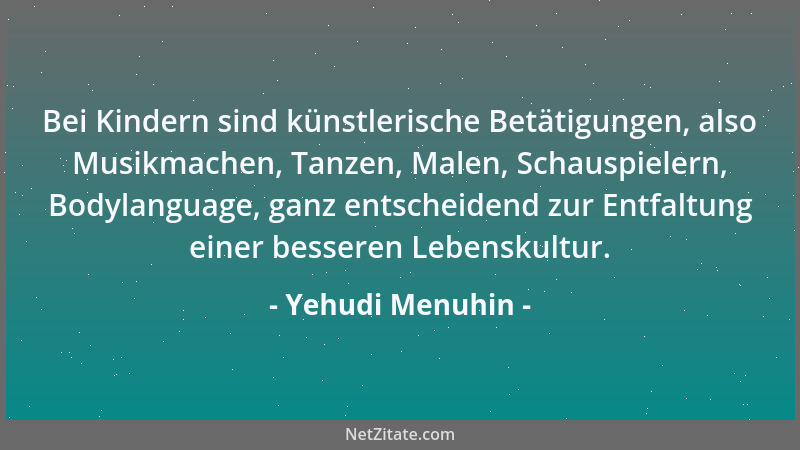 Yehudi Menuhin - Bei Kindern sind künstlerische Betätigungen, also Musikmachen, Tanzen, Malen, Schauspielern, Bodylanguage,...