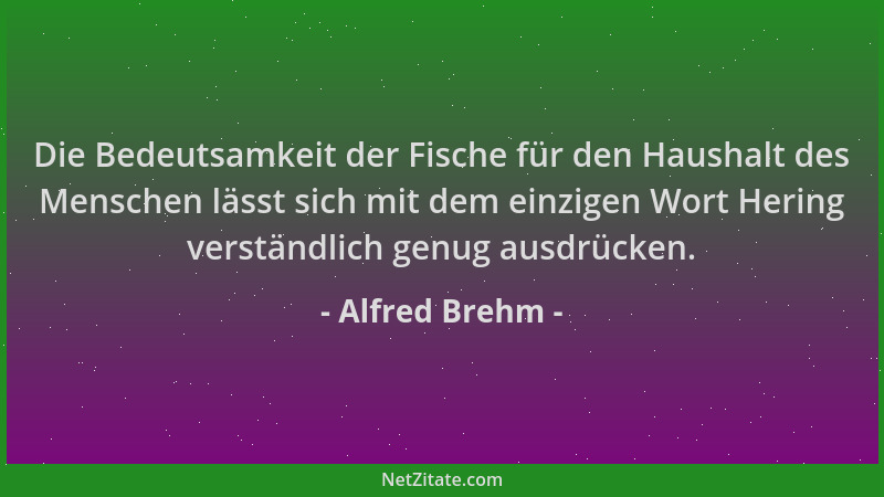 Alfred Brehm - Die Bedeutsamkeit der Fische für den Haushalt des Menschen lässt sich mit dem einzigen Wort Hering verständl...