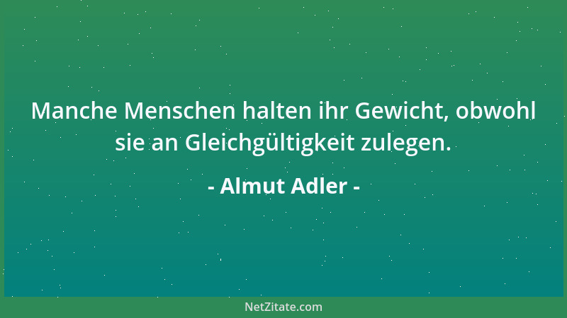Almut Adler - Manche Menschen halten ihr Gewicht, obwohl sie an Gleichgültigkeit zulegen....