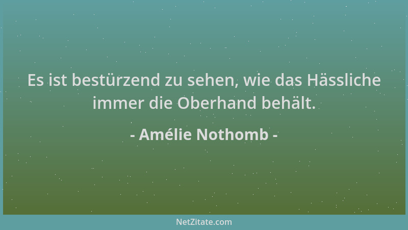 Amélie Nothomb - Es ist bestürzend zu sehen, wie das Hässliche immer die Oberhand behält....