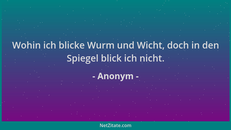 Anonym - Wohin ich blicke Wurm und Wicht, doch in den Spiegel blick ich nicht....