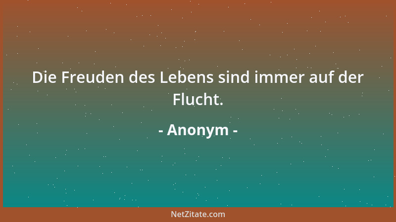 Anonym - Die Freuden des Lebens sind immer auf der Flucht....
