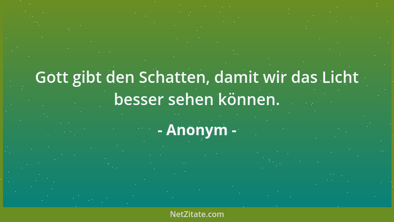 Anonym - Gott gibt den Schatten, damit wir das Licht besser sehen können....