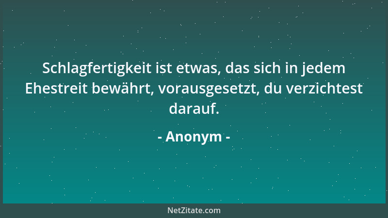 Anonym - Schlagfertigkeit ist etwas, das sich in jedem Ehestreit bewährt, vorausgesetzt, du verzichtest darauf....