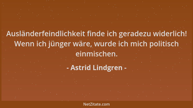 Astrid Lindgren - Ausländerfeindlichkeit finde ich geradezu widerlich! Wenn ich jünger wäre, wurde ich mich politisch einmi...