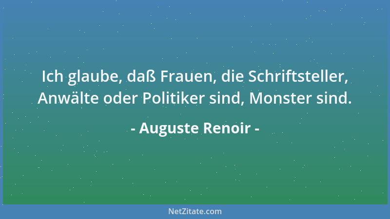 Auguste Renoir - Ich glaube, daß Frauen, die Schriftsteller, Anwälte oder Politiker sind, Monster sind....