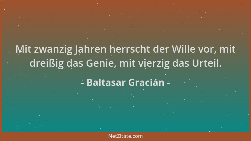 Baltasar Gracián - Mit zwanzig Jahren herrscht der Wille vor, mit dreißig das Genie, mit vierzig das Urteil....