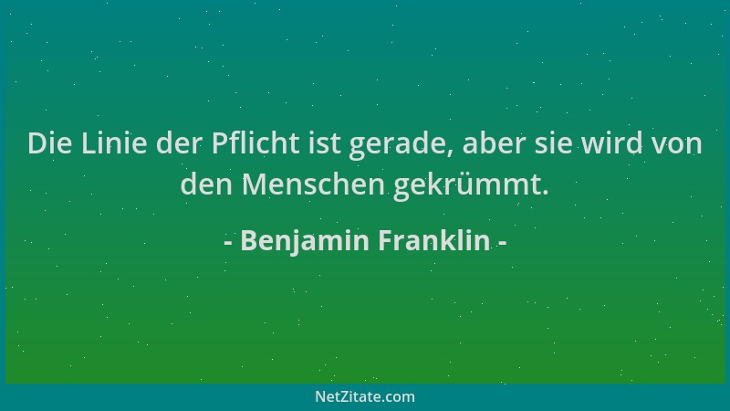 Benjamin Franklin - Die Linie der Pflicht ist gerade, aber sie wird von den Menschen gekrümmt....