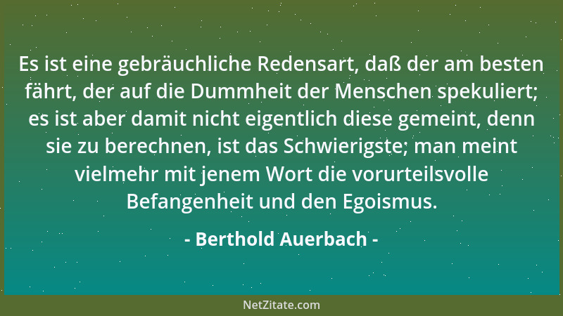 Berthold Auerbach - Es ist eine gebräuchliche Redensart, daß der am besten fährt, der auf die Dummheit der Menschen spekuli...
