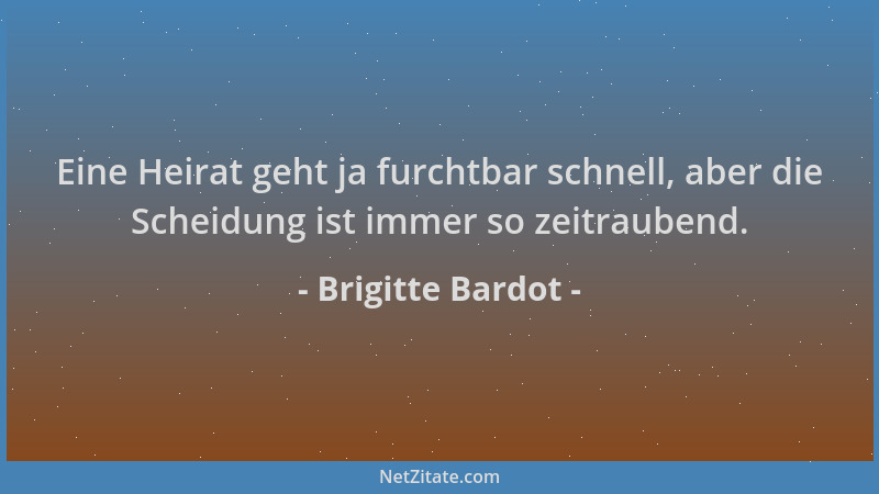 Brigitte Bardot - Eine Heirat geht ja furchtbar schnell, aber die Scheidung ist immer so zeitraubend....