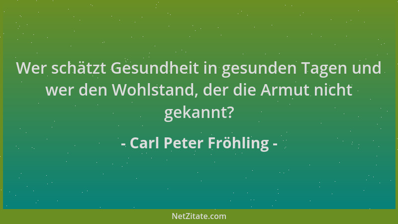 Carl Peter Fröhling - Wer schätzt Gesundheit in gesunden Tagen und wer den Wohlstand, der die Armut nicht gekannt?...
