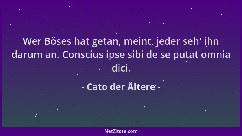 Cato der Ältere - Wer Böses hat getan, meint, jeder seh ' ihn darum an. Conscius ipse sibi de se putat omnia dici....