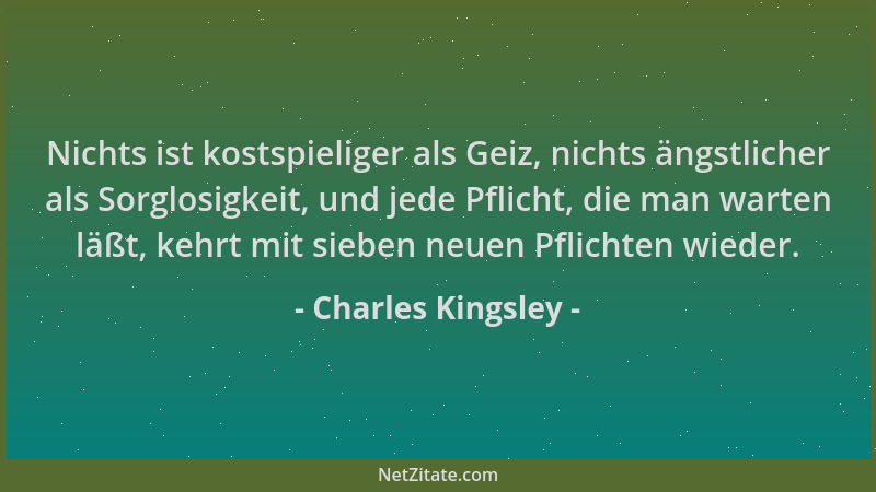 Charles Kingsley - Nichts ist kostspieliger als Geiz, nichts ängstlicher als Sorglosigkeit, und jede Pflicht, die man warte...