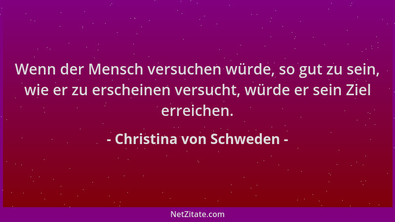 Christina von Schweden - Wenn der Mensch versuchen würde, so gut zu sein, wie er zu erscheinen versucht, würde er sein Ziel...
