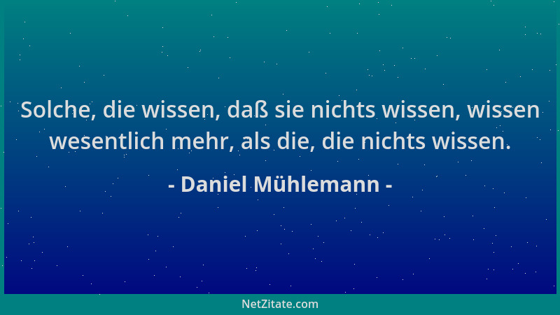 Daniel Mühlemann - Solche, die wissen, daß sie nichts wissen, wissen wesentlich mehr, als die, die nichts wissen....