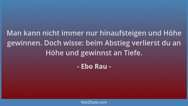 Ebo Rau - Man kann nicht immer nur hinaufsteigen und Höhe gewinnen. Doch wisse: beim Abstieg verlierst du an Höhe und gewin...