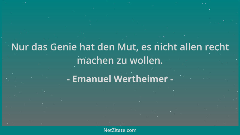 Emanuel Wertheimer - Nur das Genie hat den Mut, es nicht allen recht machen zu wollen....