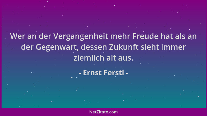 Ernst Ferstl - Wer an der Vergangenheit mehr Freude hat als an der Gegenwart, dessen Zukunft sieht immer ziemlich alt aus....