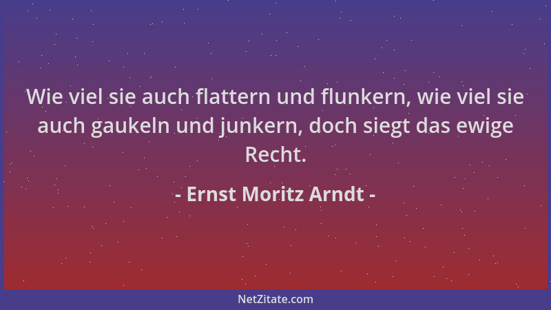 Ernst Moritz Arndt - Wie viel sie auch flattern und flunkern, wie viel sie auch gaukeln und junkern, doch siegt das ewige R...